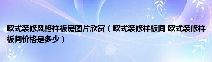 歐式裝修風(fēng)格樣板房圖片欣賞（歐式裝修樣板間 歐式裝修樣板間價(jià)格是多少）