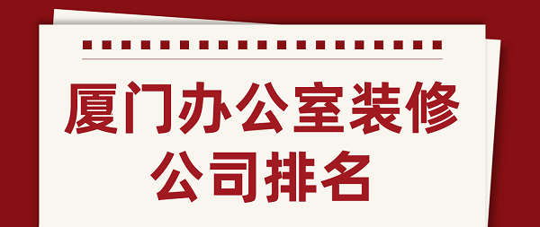 廈門辦公室裝修公司排名(含口碑評分)